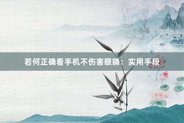 若何正确看手机不伤害眼睛：实用手段