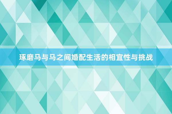 琢磨马与马之间婚配生活的相宜性与挑战
