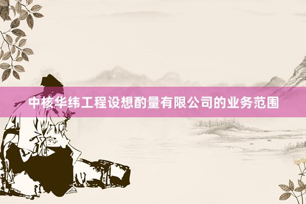中核华纬工程设想酌量有限公司的业务范围
