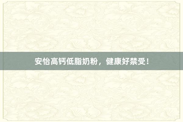 安怡高钙低脂奶粉，健康好禁受！